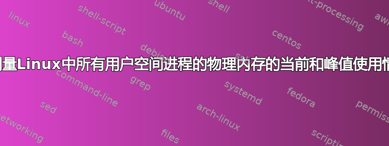 如何测量Linux中所有用户空间进程的物理内存的当前和峰值使用情况？