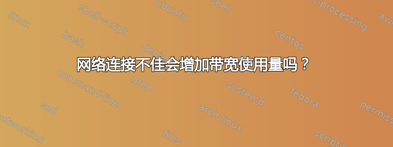 网络连接不佳会增加带宽使用量吗？