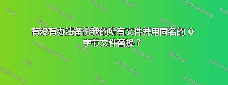 有没有办法备份我的所有文件并用同名的 0 字节文件替换？