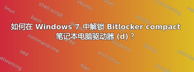 如何在 Windows 7 中解锁 Bitlocker compact 笔记本电脑驱动器 (d)？