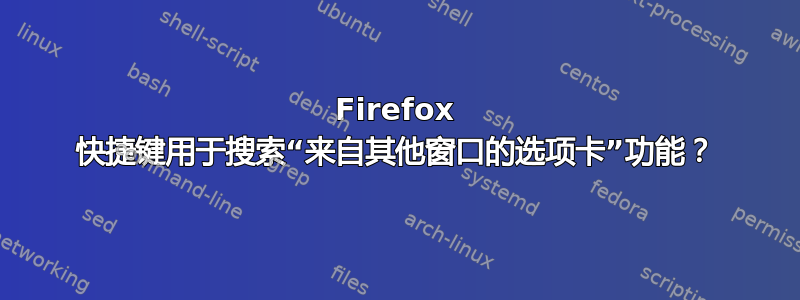 Firefox 快捷键用于搜索“来自其他窗口的选项卡”功能？