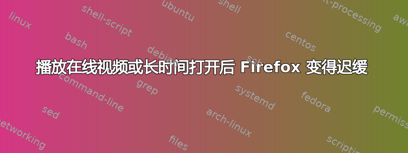 播放在线视频或长时间打开后 Firefox 变得迟缓