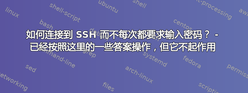 如何连接到 SSH 而不每次都要求输入密码？ - 已经按照这里的一些答案操作，但它不起作用