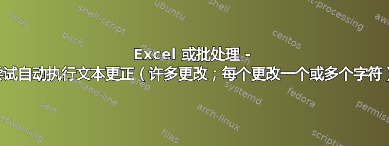 Excel 或批处理 - 尝试自动执行文本更正（许多更改；每个更改一个或多个字符）