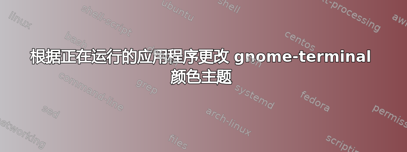 根据正在运行的应用程序更改 gnome-terminal 颜色主题