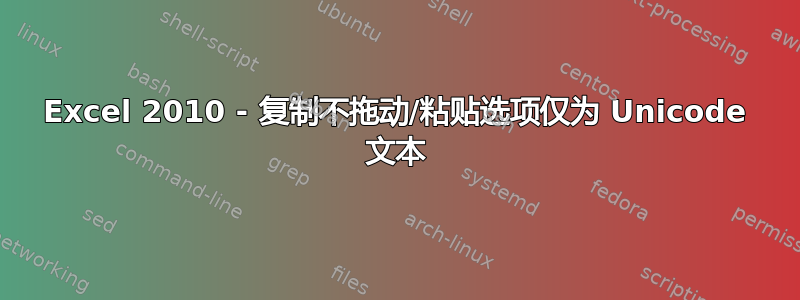 Excel 2010 - 复制不拖动/粘贴选项仅为 Unicode 文本