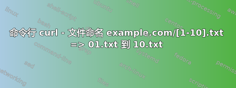 命令行 curl - 文件命名 example.com/[1-10].txt => 01.txt 到 10.txt