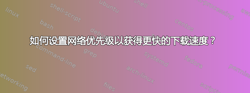 如何设置网络优先级以获得更快的下载速度？