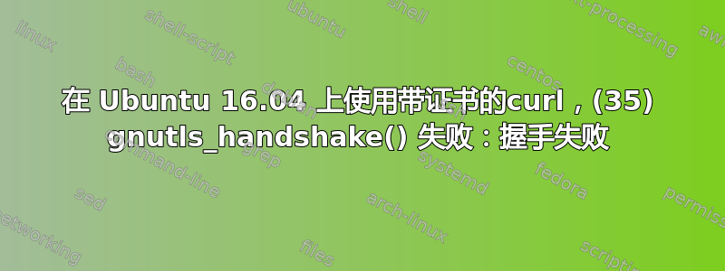 在 Ubuntu 16.04 上使用带证书的curl，(35) gnutls_handshake() 失败：握手失败