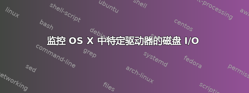 监控 OS X 中特定驱动器的磁盘 I/O