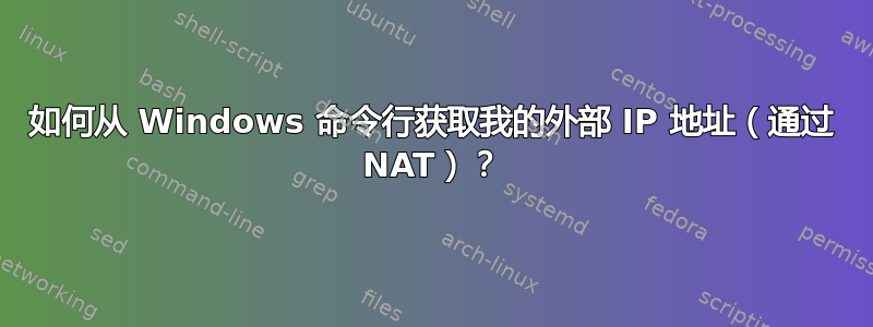 如何从 Windows 命令行获取我的外部 IP 地址（通过 NAT）？