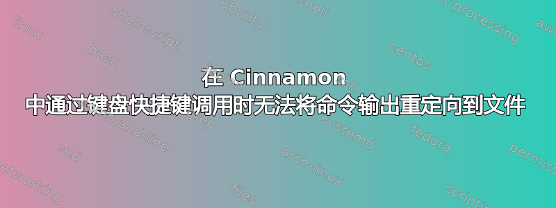 在 Cinnamon 中通过键盘快捷键调用时无法将命令输出重定向到文件