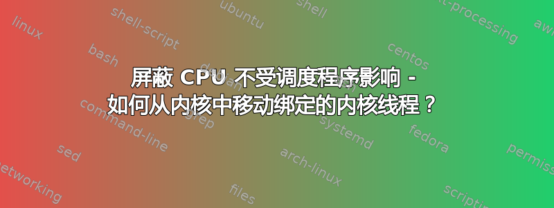 屏蔽 CPU 不受调度程序影响 - 如何从内核中移动绑定的内核线程？