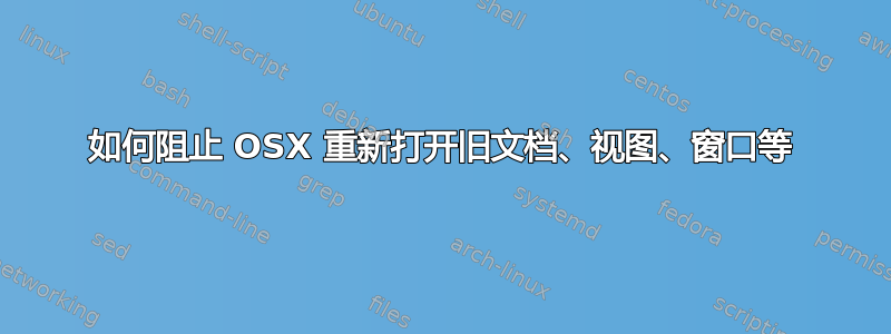 如何阻止 OSX 重新打开旧文档、视图、窗口等