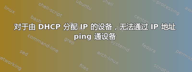 对于由 DHCP 分配 IP 的设备，无法通过 IP 地址 ping 通设备