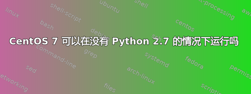 CentOS 7 可以在没有 Python 2.7 的情况下运行吗