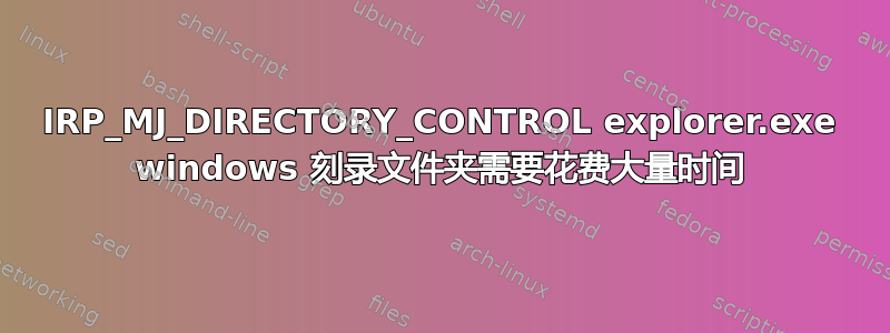 IRP_MJ_DIRECTORY_CONTROL explorer.exe windows 刻录文件夹需要花费大量时间