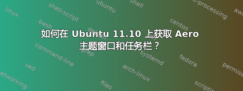 如何在 Ubuntu 11.10 上获取 Aero 主题窗口和任务栏？