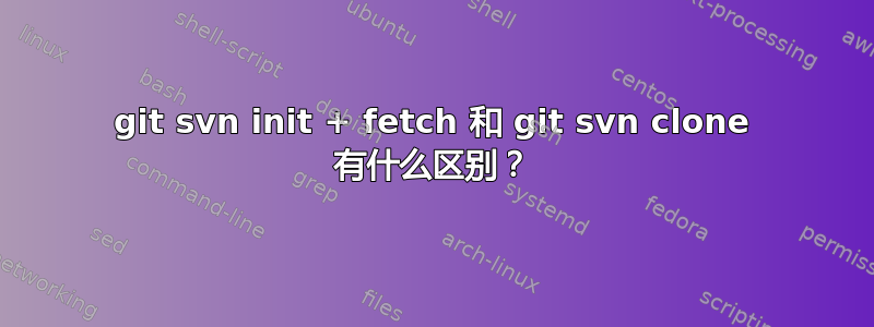 git svn init + fetch 和 git svn clone 有什么区别？