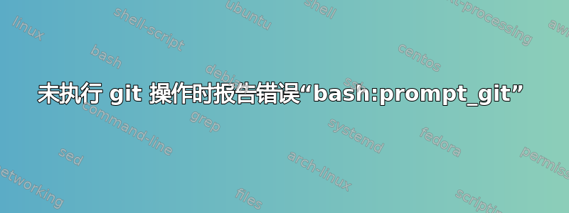 未执行 git 操作时报告错误“bash:prompt_git”