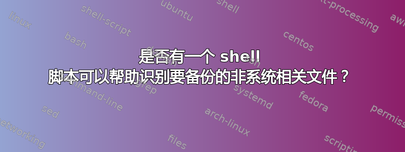 是否有一个 shell 脚本可以帮助识别要备份的非系统相关文件？