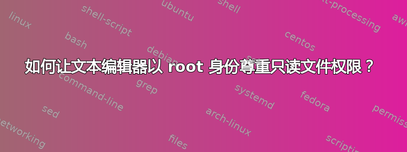 如何让文本编辑器以 root 身份尊重只读文件权限？