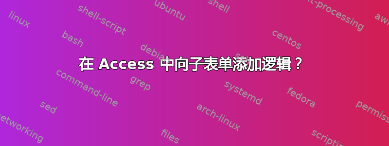 在 Access 中向子表单添加逻辑？