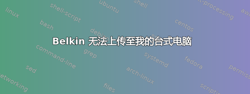 Belkin 无法上传至我的台式电脑 