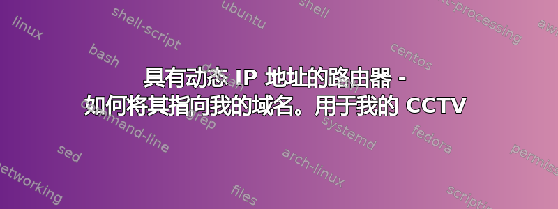 具有动态 IP 地址的路由器 - 如何将其指向我的域名。用于我的 CCTV