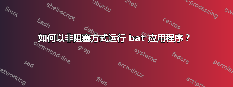 如何以非阻塞方式运行 bat 应用程序？