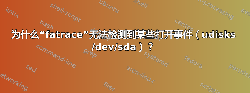 为什么“fatrace”无法检测到某些打开事件（udisks /dev/sda）？