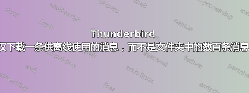 Thunderbird 仅下载一条供离线使用的消息，而不是文件夹中的数百条消息