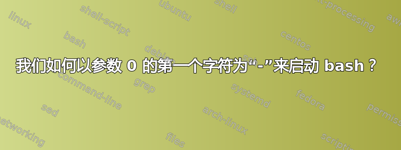 我们如何以参数 0 的第一个字符为“-”来启动 bash？