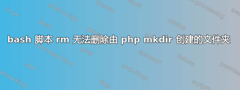 bash 脚本 rm 无法删除由 php mkdir 创建的文件夹