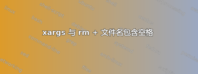 xargs 与 rm + 文件名包含空格