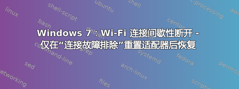 Windows 7：Wi-Fi 连接间歇性断开 - 仅在“连接故障排除”重置适配器后恢复