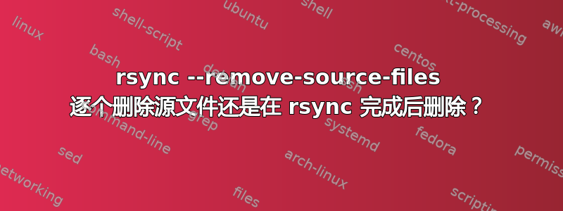 rsync --remove-source-files 逐个删除源文件还是在 rsync 完成后删除？