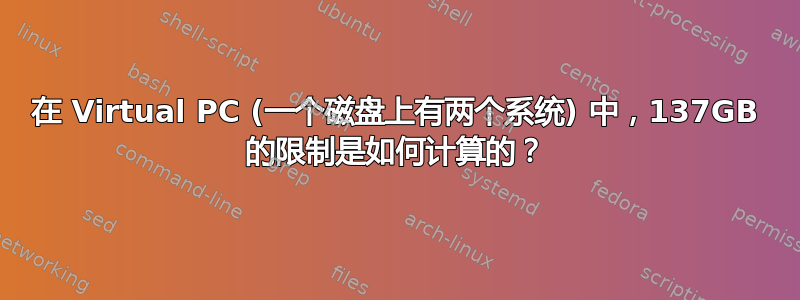 在 Virtual PC (一个磁盘上有两个系统) 中，137GB 的限制是如何计算的？