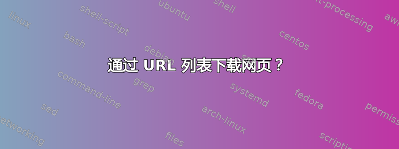 通过 URL 列表下载网页？