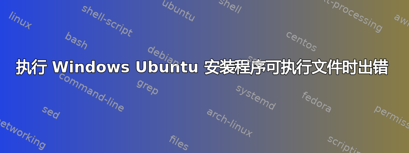 执行 Windows Ubuntu 安装程序可执行文件时出错