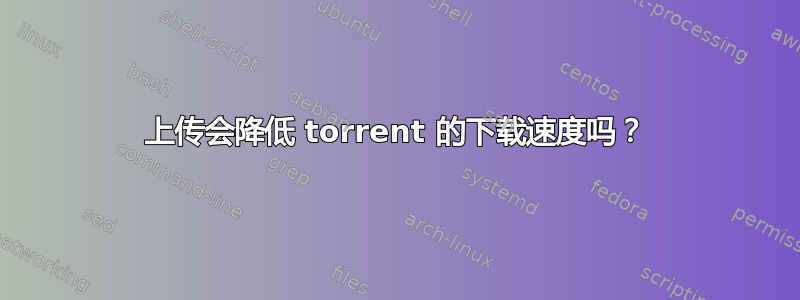 上传会降低 torrent 的下载速度吗？