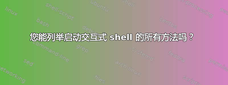 您能列举启动交互式 shell 的所有方法吗？