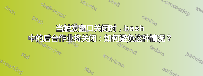 当触发窗口关闭时，bash 中的后台作业将关闭：如何避免这种情况？