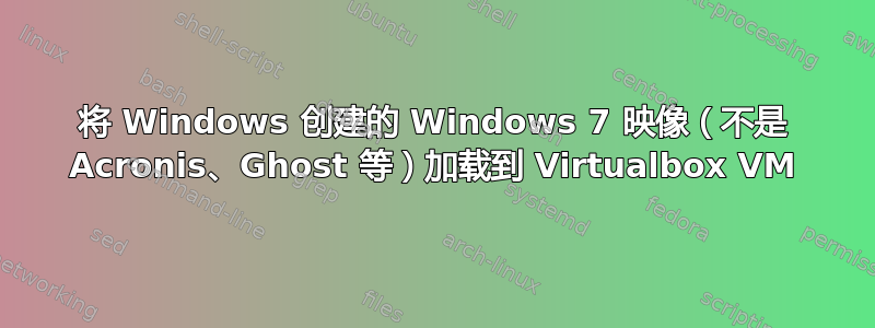 将 Windows 创建的 Windows 7 映像（不是 Acronis、Ghost 等）加载到 Virtualbox VM