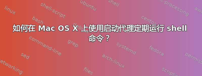 如何在 Mac OS X 上使用启动代理定期运行 shell 命令？