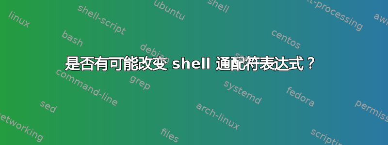 是否有可能改变 shell 通配符表达式？