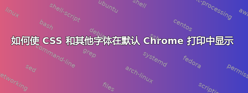 如何使 CSS 和其他字体在默认 Chrome 打印中显示