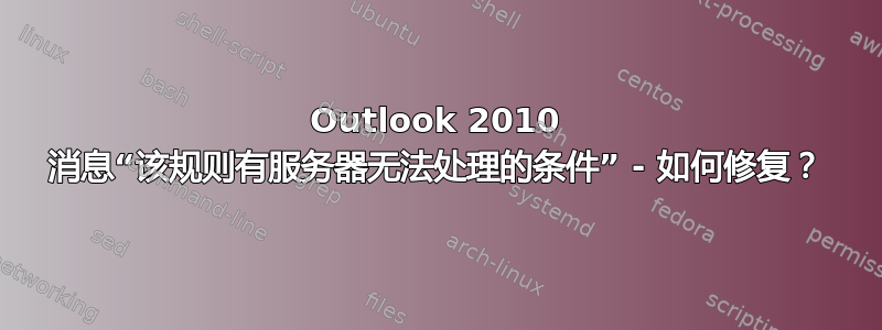 Outlook 2010 消息“该规则有服务器无法处理的条件” - 如何修复？