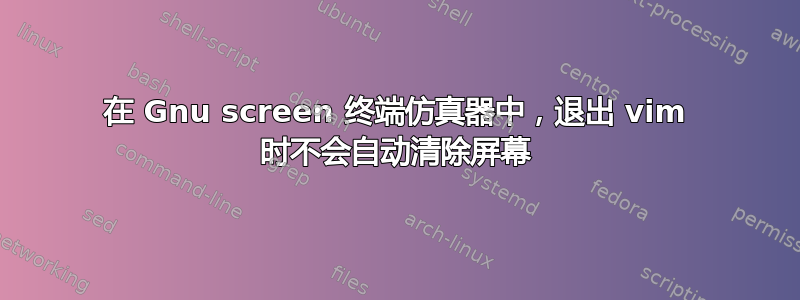 在 Gnu screen 终端仿真器中，退出 vim 时不会自动清除屏幕