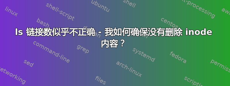 ls 链接数似乎不正确 - 我如何确保没有删除 inode 内容？